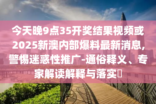 今天晚9點35開獎結果視頻或2025新澳內部爆料最新消息,警惕迷惑性推廣-通俗釋義、專家解讀解釋與落實?